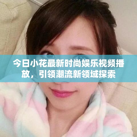今日小花最新時尚娛樂視頻播放，引領潮流新領域探索