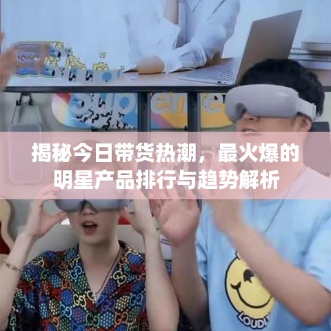 揭秘今日帶貨熱潮，最火爆的明星產(chǎn)品排行與趨勢解析