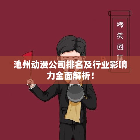 池州動漫公司排名及行業(yè)影響力全面解析！