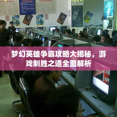 夢(mèng)幻英雄爭(zhēng)霸攻略大揭秘，游戲制勝之道全面解析