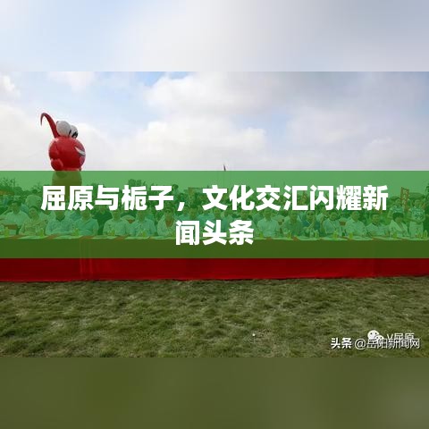 屈原與梔子，文化交匯閃耀新聞頭條