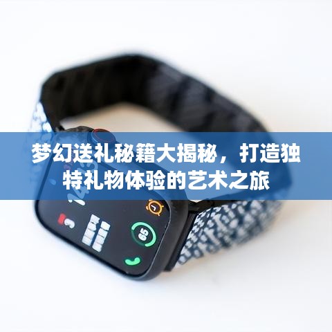 夢(mèng)幻送禮秘籍大揭秘，打造獨(dú)特禮物體驗(yàn)的藝術(shù)之旅