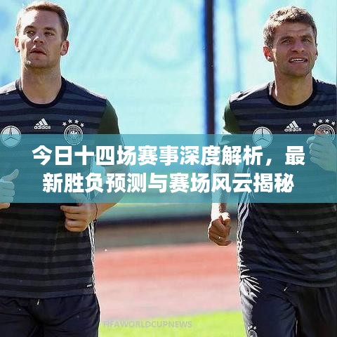 今日十四場(chǎng)賽事深度解析，最新勝負(fù)預(yù)測(cè)與賽場(chǎng)風(fēng)云揭秘
