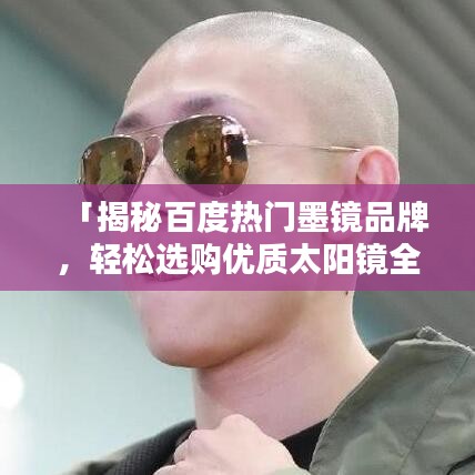 「揭秘百度熱門墨鏡品牌，輕松選購優(yōu)質(zhì)太陽鏡全攻略！」