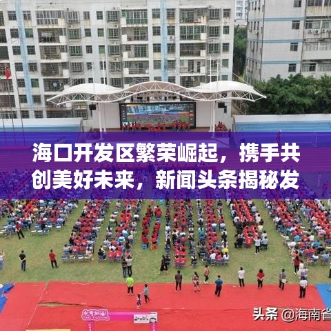 ?？陂_發(fā)區(qū)繁榮崛起，攜手共創(chuàng)美好未來，新聞頭條揭秘發(fā)展之路