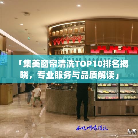 「集美窗簾清洗TOP10排名揭曉，專業(yè)服務(wù)與品質(zhì)解讀」