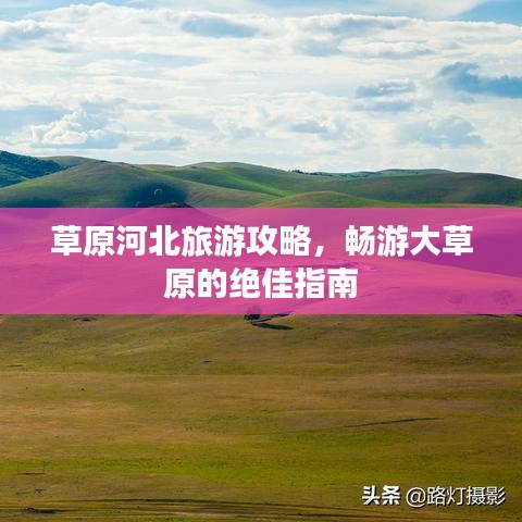 草原河北旅游攻略，暢游大草原的絕佳指南