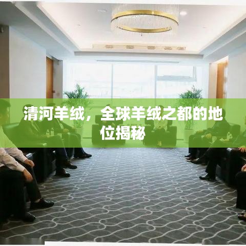 清河羊絨，全球羊絨之都的地位揭秘