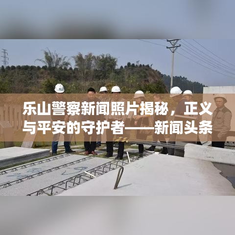 樂(lè)山警察新聞?wù)掌颐?，正義與平安的守護(hù)者——新聞?lì)^條照片報(bào)道