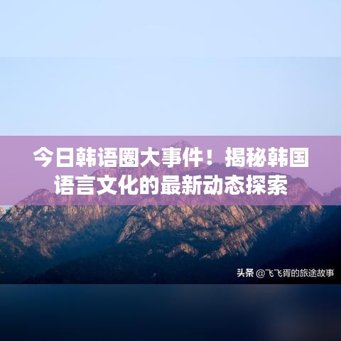 今日韓語圈大事件！揭秘韓國語言文化的最新動態(tài)探索