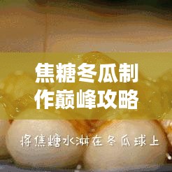 焦糖冬瓜制作巔峰攻略，最新指南助你成為專家大師