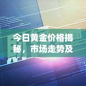今日黃金價(jià)格揭秘，市場走勢及影響因素深度解析