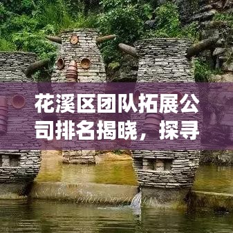 花溪區(qū)團(tuán)隊拓展公司排名揭曉，探尋優(yōu)質(zhì)團(tuán)隊拓展服務(wù)提供商
