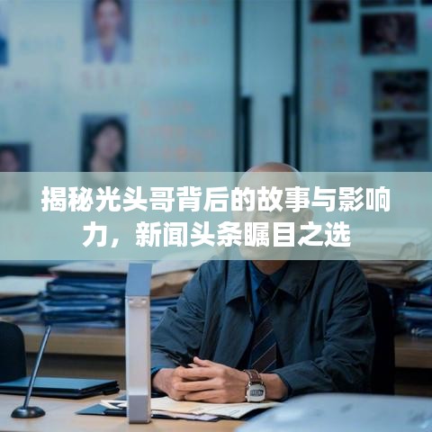 揭秘光頭哥背后的故事與影響力，新聞頭條矚目之選