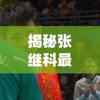 揭秘張繼科最新動態(tài)，乒乓球巨星今日頭條新消息速遞