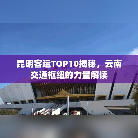 昆明客運TOP10揭秘，云南交通樞紐的力量解讀