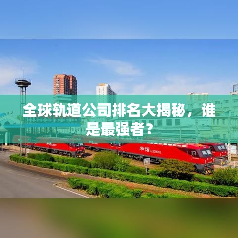 全球軌道公司排名大揭秘，誰是最強(qiáng)者？
