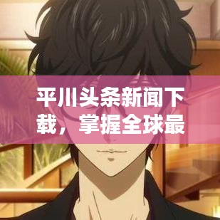 平川頭條新聞下載，掌握全球最新資訊，與世界同步前行