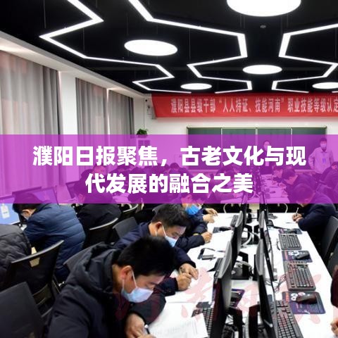 濮陽日報聚焦，古老文化與現(xiàn)代發(fā)展的融合之美