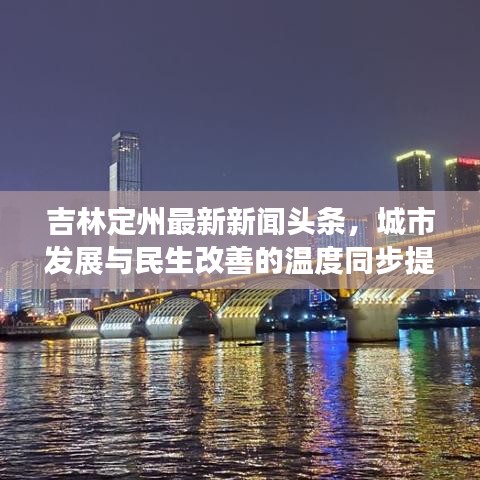 吉林定州最新新聞頭條，城市發(fā)展與民生改善的溫度同步提升