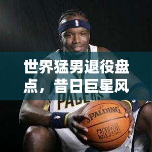 世界猛男退役盤點，昔日巨星風采依舊不減的魅力排名