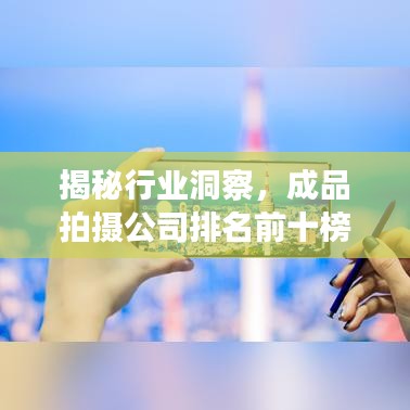 揭秘行業(yè)洞察，成品拍攝公司排名前十榜單及專業(yè)解析