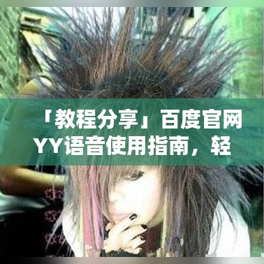 「教程分享」百度官網(wǎng)YY語音使用指南，輕松上手無障礙！