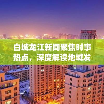 白城龍江新聞聚焦時事熱點，深度解讀地域發(fā)展動態(tài)