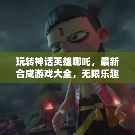 玩轉(zhuǎn)神話英雄哪吒，最新合成游戲大全，無限樂趣體驗(yàn)