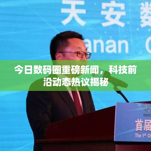 今日數(shù)碼圈重磅新聞，科技前沿動態(tài)熱議揭秘