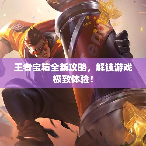 王者寶箱全新攻略，解鎖游戲極致體驗(yàn)！