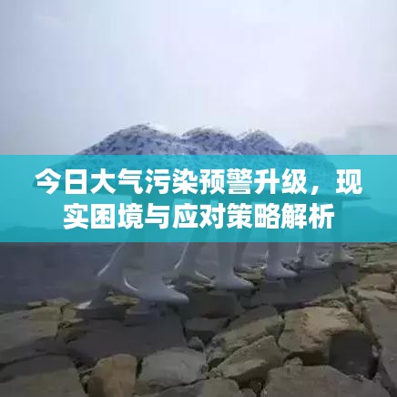 今日大氣污染預(yù)警升級(jí)，現(xiàn)實(shí)困境與應(yīng)對(duì)策略解析