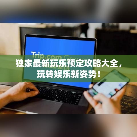 獨(dú)家最新玩樂(lè)預(yù)定攻略大全，玩轉(zhuǎn)娛樂(lè)新姿勢(shì)！