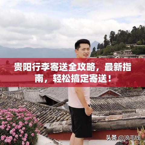 貴陽行李寄送全攻略，最新指南，輕松搞定寄送！