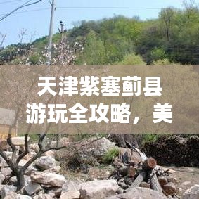 天津紫塞薊縣游玩全攻略，美景美食一網(wǎng)打盡！