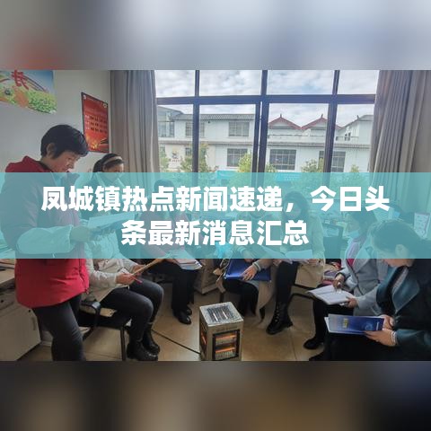 鳳城鎮(zhèn)熱點(diǎn)新聞速遞，今日頭條最新消息匯總