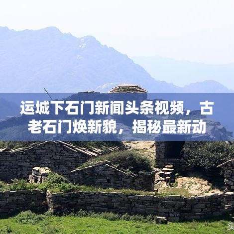 運(yùn)城下石門新聞頭條視頻，古老石門煥新貌，揭秘最新動態(tài)