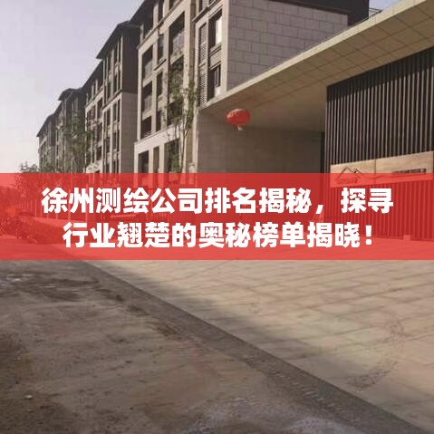 徐州測繪公司排名揭秘，探尋行業(yè)翹楚的奧秘榜單揭曉！