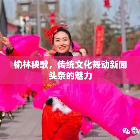 榆林秧歌，傳統(tǒng)文化舞動新聞頭條的魅力