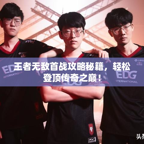 王者無(wú)敵首戰(zhàn)攻略秘籍，輕松登頂傳奇之巔！