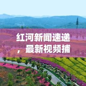 紅河新聞速遞，最新視頻捕捉紅河州的動(dòng)態(tài)與生活點(diǎn)滴
