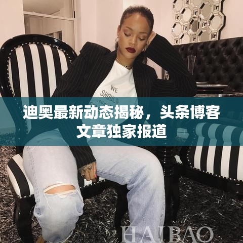 迪奧最新動(dòng)態(tài)揭秘，頭條博客文章獨(dú)家報(bào)道