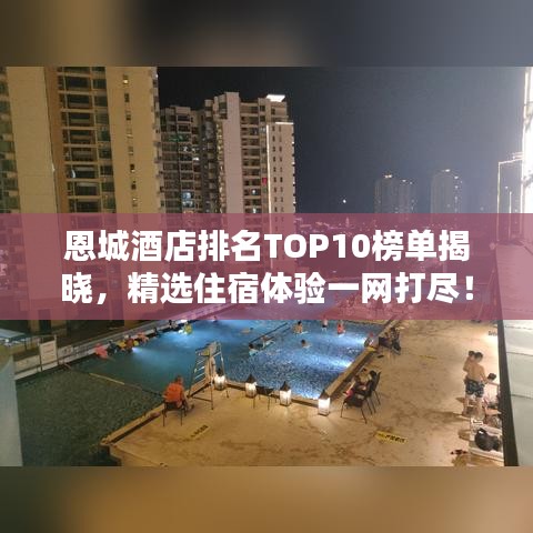 恩城酒店排名TOP10榜單揭曉，精選住宿體驗(yàn)一網(wǎng)打盡！