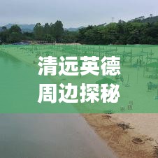 清遠(yuǎn)英德周邊探秘，自然與人文的和諧之旅攻略