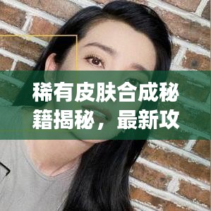 稀有皮膚合成秘籍揭秘，最新攻略助你輕松打造專屬稀有皮膚！