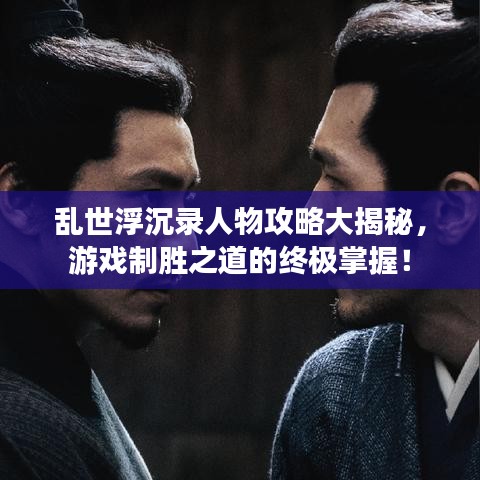 亂世浮沉錄人物攻略大揭秘，游戲制勝之道的終極掌握！