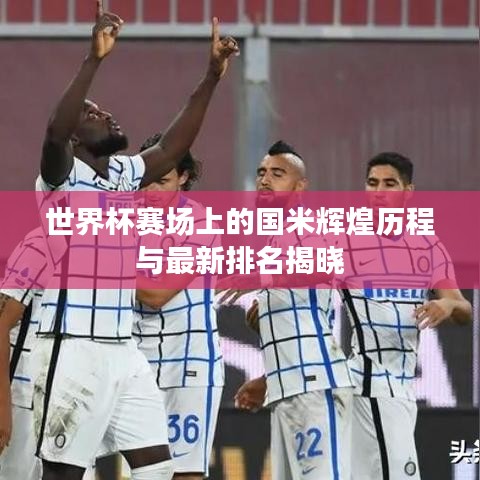 世界杯賽場上的國米輝煌歷程與最新排名揭曉
