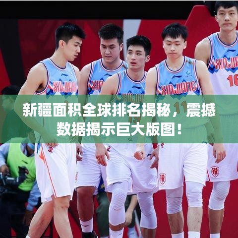 新疆面積全球排名揭秘，震撼數(shù)據(jù)揭示巨大版圖！