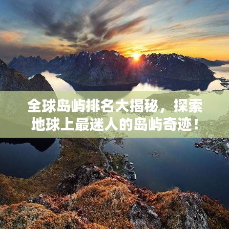 全球島嶼排名大揭秘，探索地球上最迷人的島嶼奇跡！