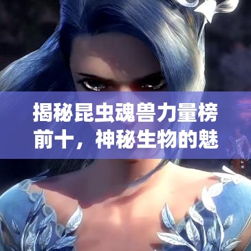 揭秘昆蟲魂獸力量榜前十，神秘生物的魅力與力量展現(xiàn)